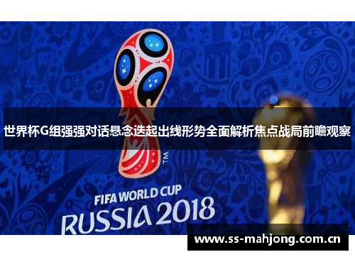 世界杯G组强强对话悬念迭起出线形势全面解析焦点战局前瞻观察