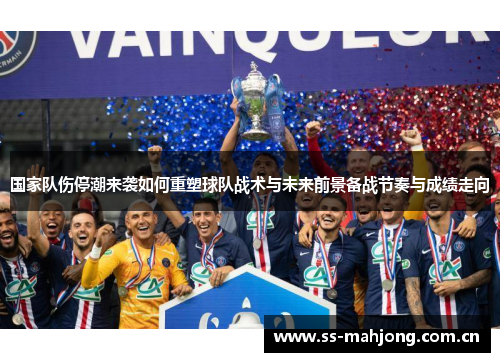 国家队伤停潮来袭如何重塑球队战术与未来前景备战节奏与成绩走向