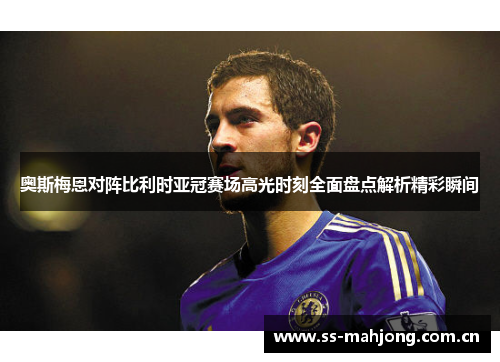 奥斯梅恩对阵比利时亚冠赛场高光时刻全面盘点解析精彩瞬间