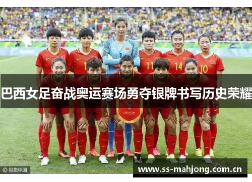 巴西女足奋战奥运赛场勇夺银牌书写历史荣耀