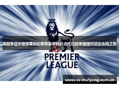 英超争冠冬窗落幕舆论聚焦赛季转折点或已到来强强对话定走向之势